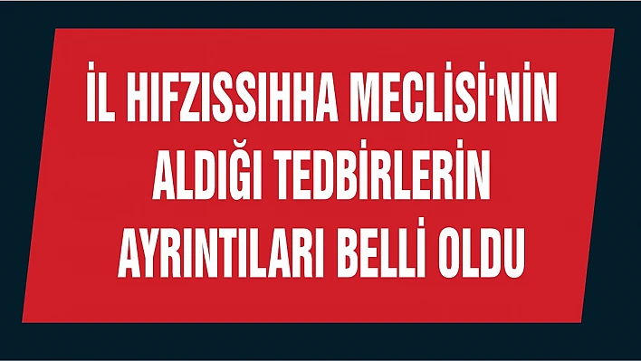 İl Hıfzıssıhha Meclisi'nin Aldığı Tedbirlerin Ayrıntıları Belli Oldu