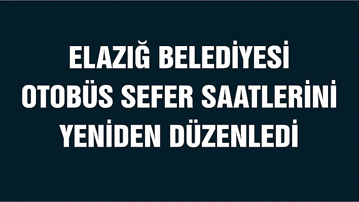 Elazığ Belediyesi Otobüs Sefer Saatlerini Yeniden Düzenledi