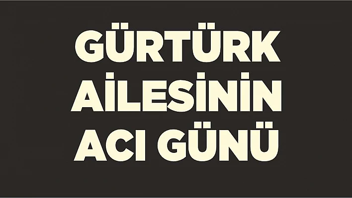 Gürtürk ailesinin acı günü