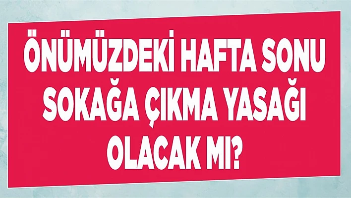 Önümüzdeki hafta sonu sokağa çıkma yasağı olacak mı?