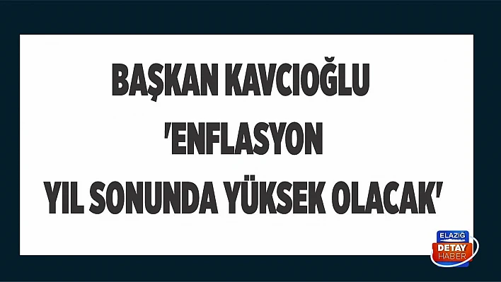 Başkan Kavcıoğlu 'Enflasyon yıl sonunda yüksek olacak'