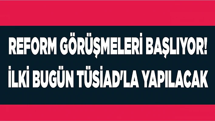 Reform görüşmeleri başlıyor! İlki bugün TÜSİAD'la yapılacak
