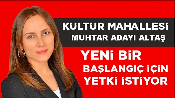 KÜLTÜR MAHALLESİ MUHTAR ADAYI ALTAŞ YENİ BİR BAŞLANGIÇ İÇİN YETKİ İSTİYOR