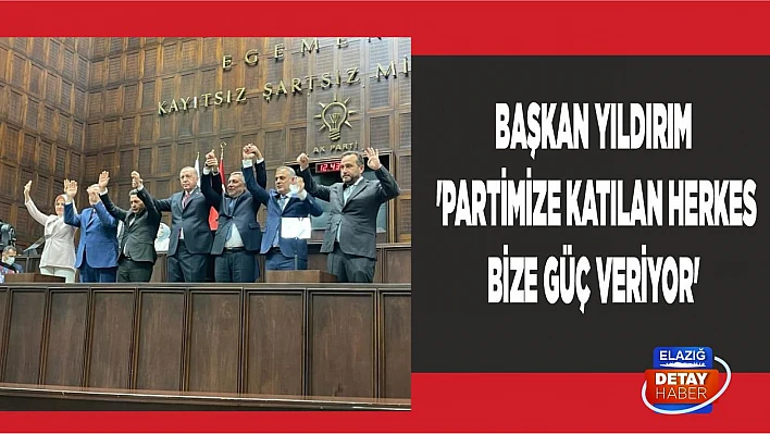 Başkan Yıldırım 'Partimize Katılan Herkes Bize Güç Veriyor'