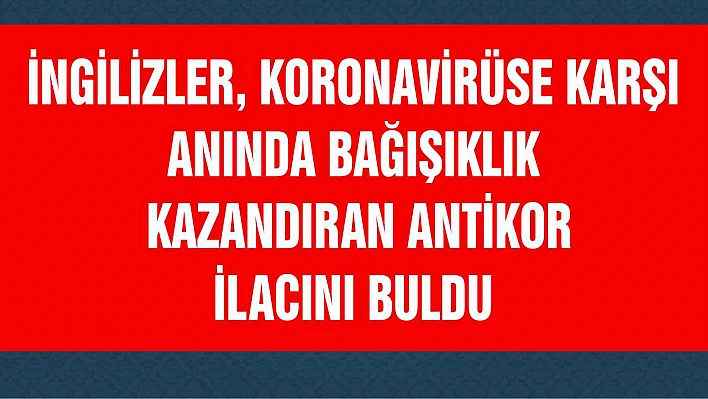 İngilizler, koronavirüse karşı anında bağışıklık kazandıran antikor ilacını buldu