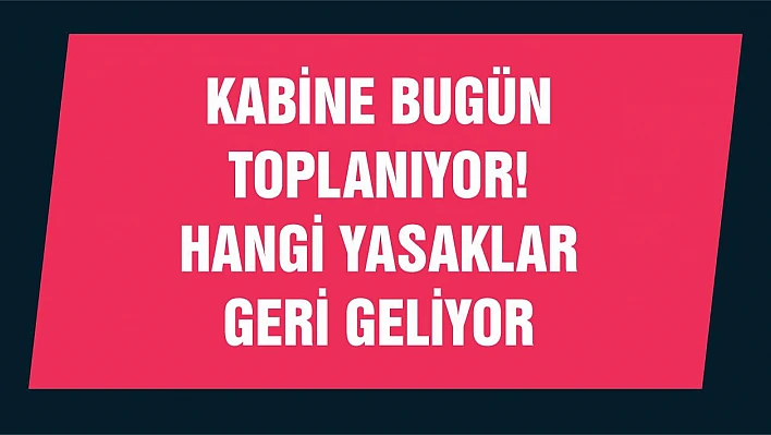 Kabine bugün toplanıyor! Hangi yasaklar geri geliyor