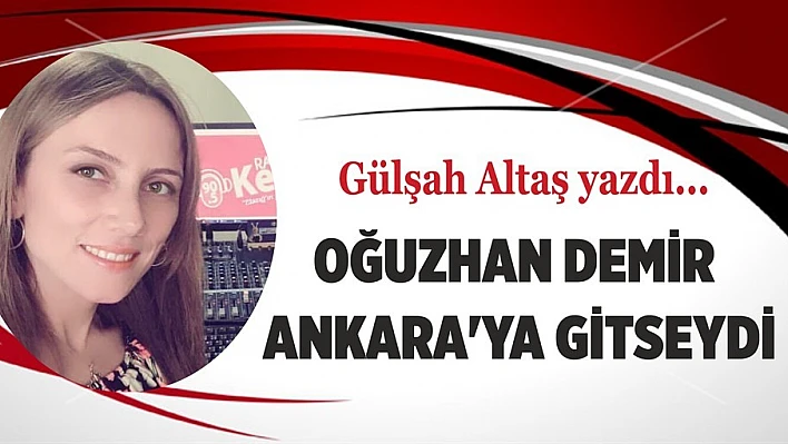 OĞUZHAN DEMİR ANKARA'YA GİTSEYDİ…