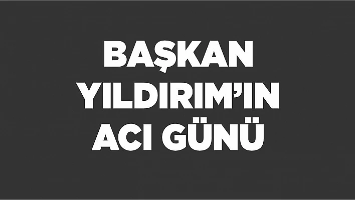 Başkan Yıldırım'ın acı günü