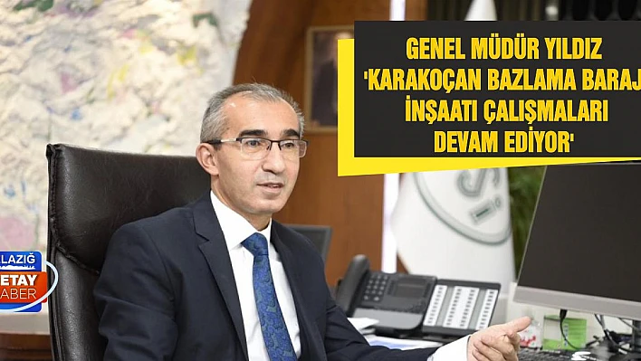 Genel Müdür Yıldız 'Karakoçan Bazlama Barajı İnşaatı Çalışmaları Devam Ediyor'