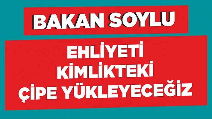 Bakan Soylu 'Ehliyeti, kimlikteki çipe yükleyeceğiz'