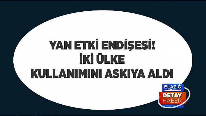Yan etki endişesi! İki ülke kullanımını askıya aldı