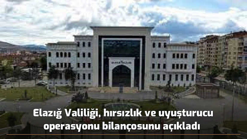 Elazığ Valiliği, hırsızlık ve uyuşturucu operasyonu bilançosunu açıkladı